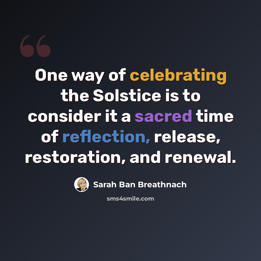 “One way of celebrating the Solstice is to consider it a sacred time of reflection, release, restoration, and renewal.” quote by Sarah Ban Breathnach