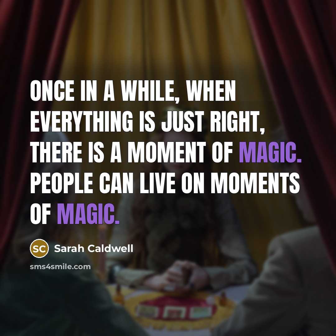 “Once in a while, when everything is just right, there is a moment of magic. People can live on moments of magic.” quote by Sarah Caldwell