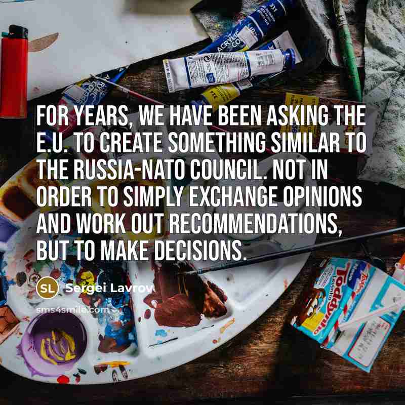 “For years, we have been asking the E.U. to create something similar to the Russia-NATO council. Not in order to simply exchange opinions and work out recommendations, but to make decisions.” quote by Sergei Lavrov