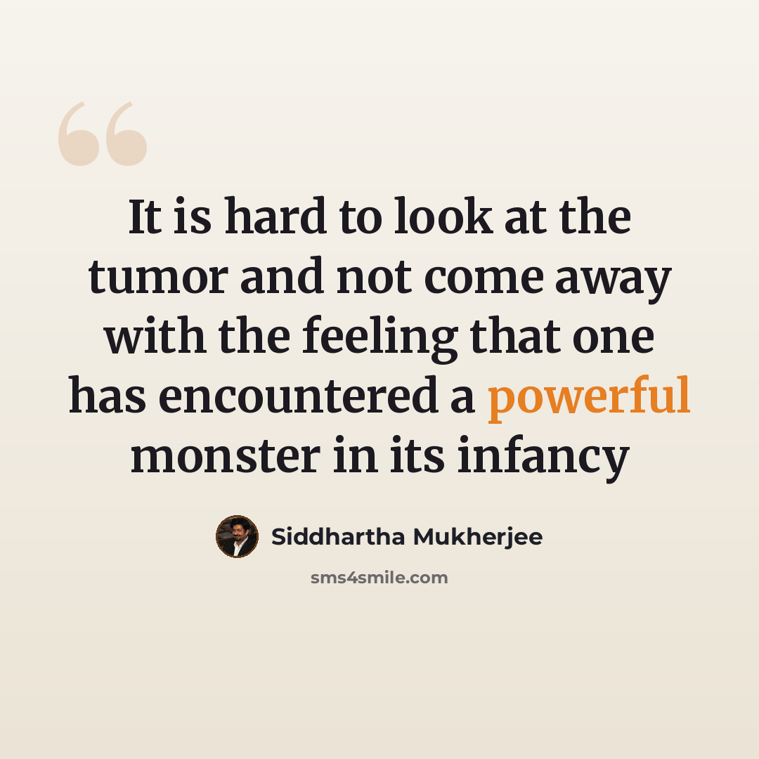 “It is hard to look at the tumor and not come away with the feeling that one has encountered a powerful monster in its infancy” quote by Siddhartha Mukherjee