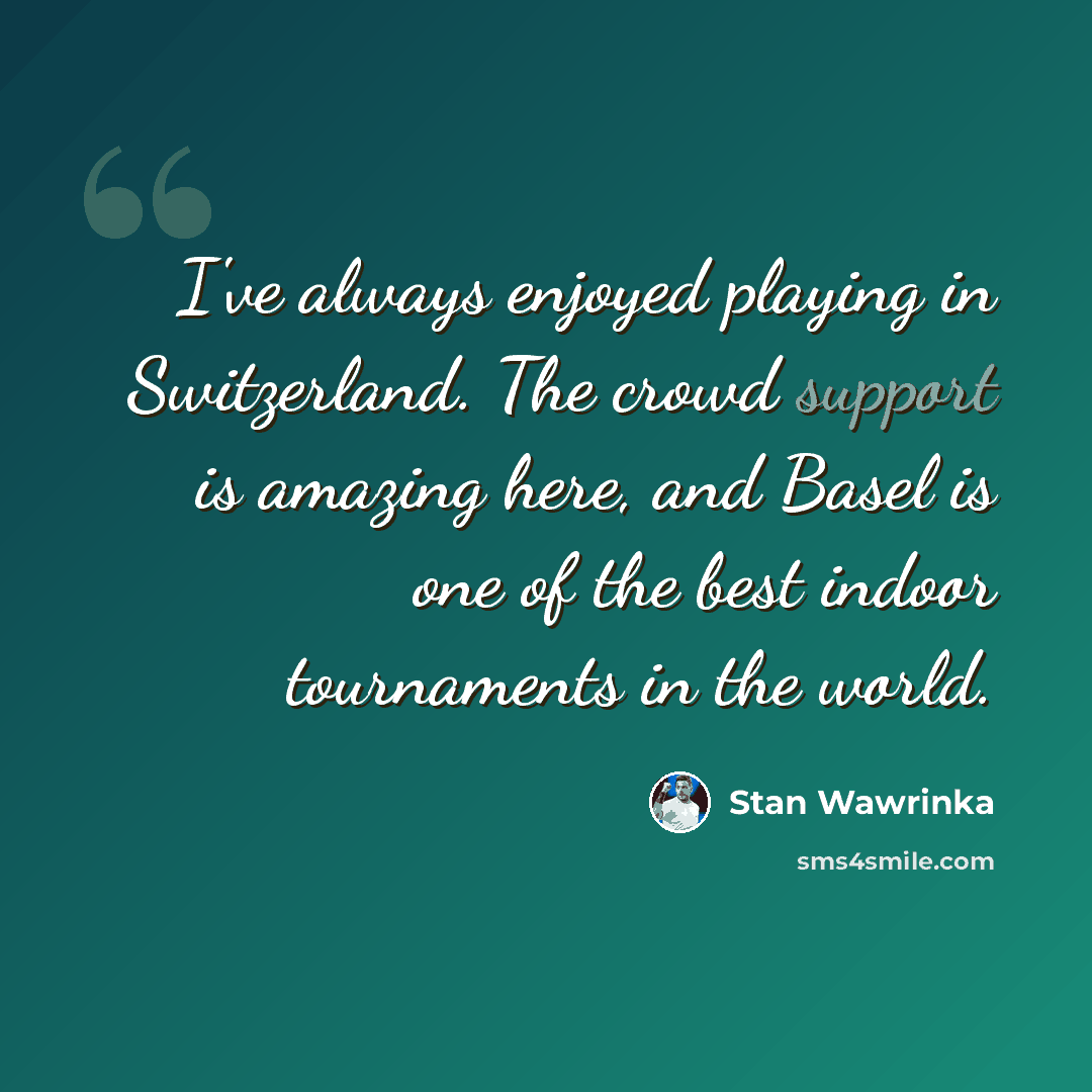 “I've always enjoyed playing in Switzerland. The crowd support is amazing here, and Basel is one of the best indoor tournaments in the world.” quote by Stan Wawrinka