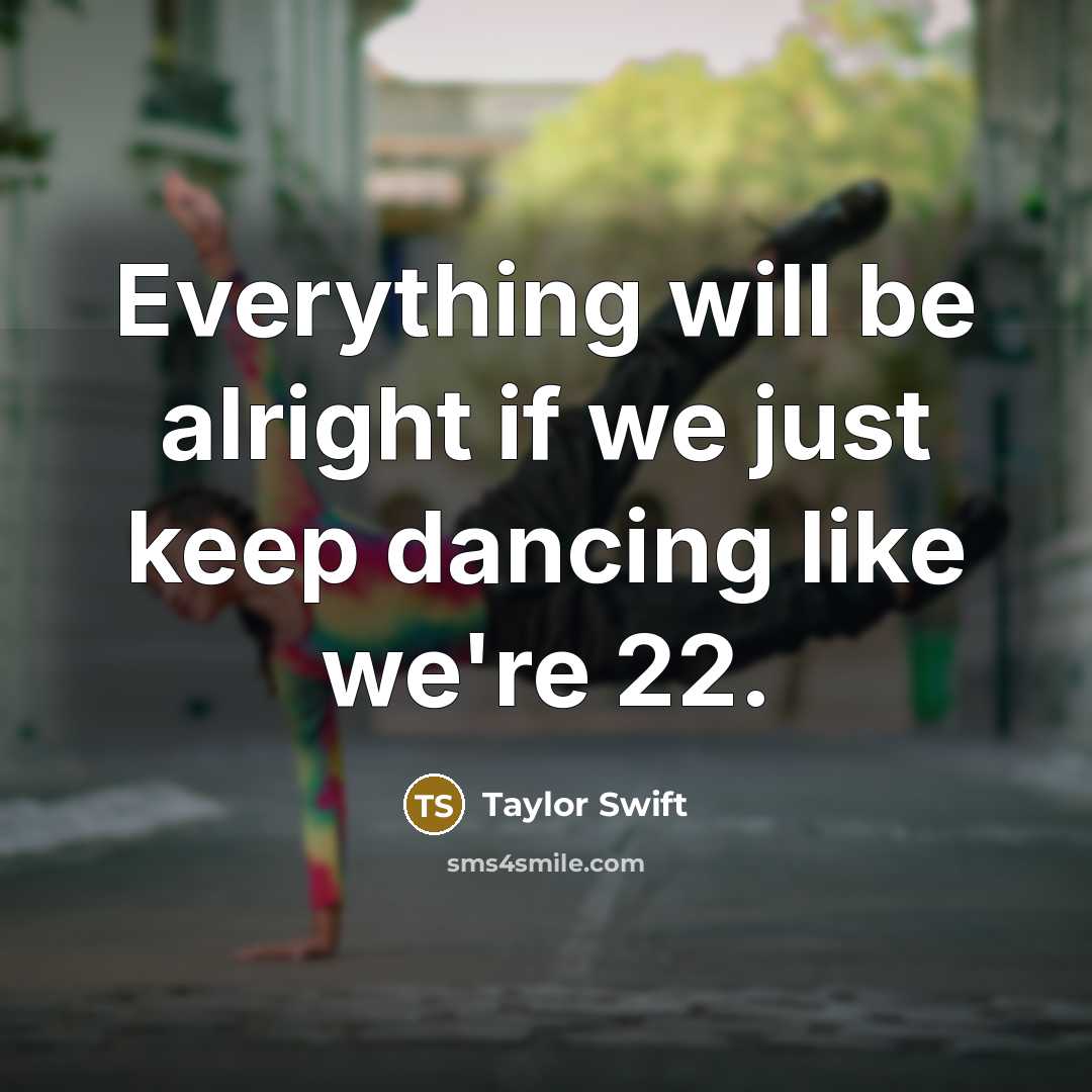 “Everything will be alright if we just keep dancing like we're 22.” quote by Taylor Swift