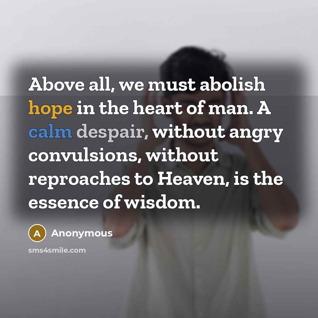 “Above all, we must abolish hope in the heart of man. A calm despair, without angry convulsions, without reproaches to Heaven, is the essence of wisdom.” quote by Anonymous