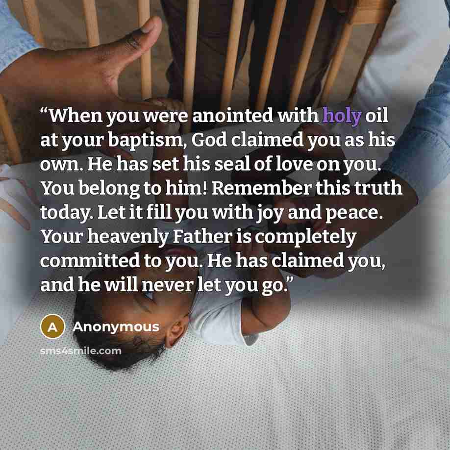 “When you were anointed with holy oil at your baptism, God claimed you as his own. He has set his seal of love on you. You belong to him! Remember this truth today. Let it fill you with joy and peace. Your heavenly Father is completely committed to you. He has claimed you, and he will never let you…” quote by Anonymous