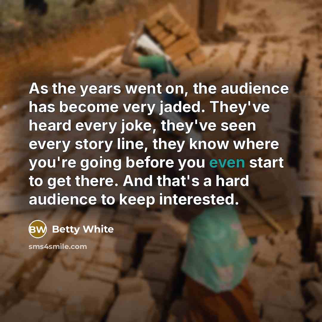 “As the years went on, the audience has become very jaded. They've heard every joke, they've seen every story line, they know where you're going before you even start to get there. And that's a hard audience to keep interested.” quote by Betty White