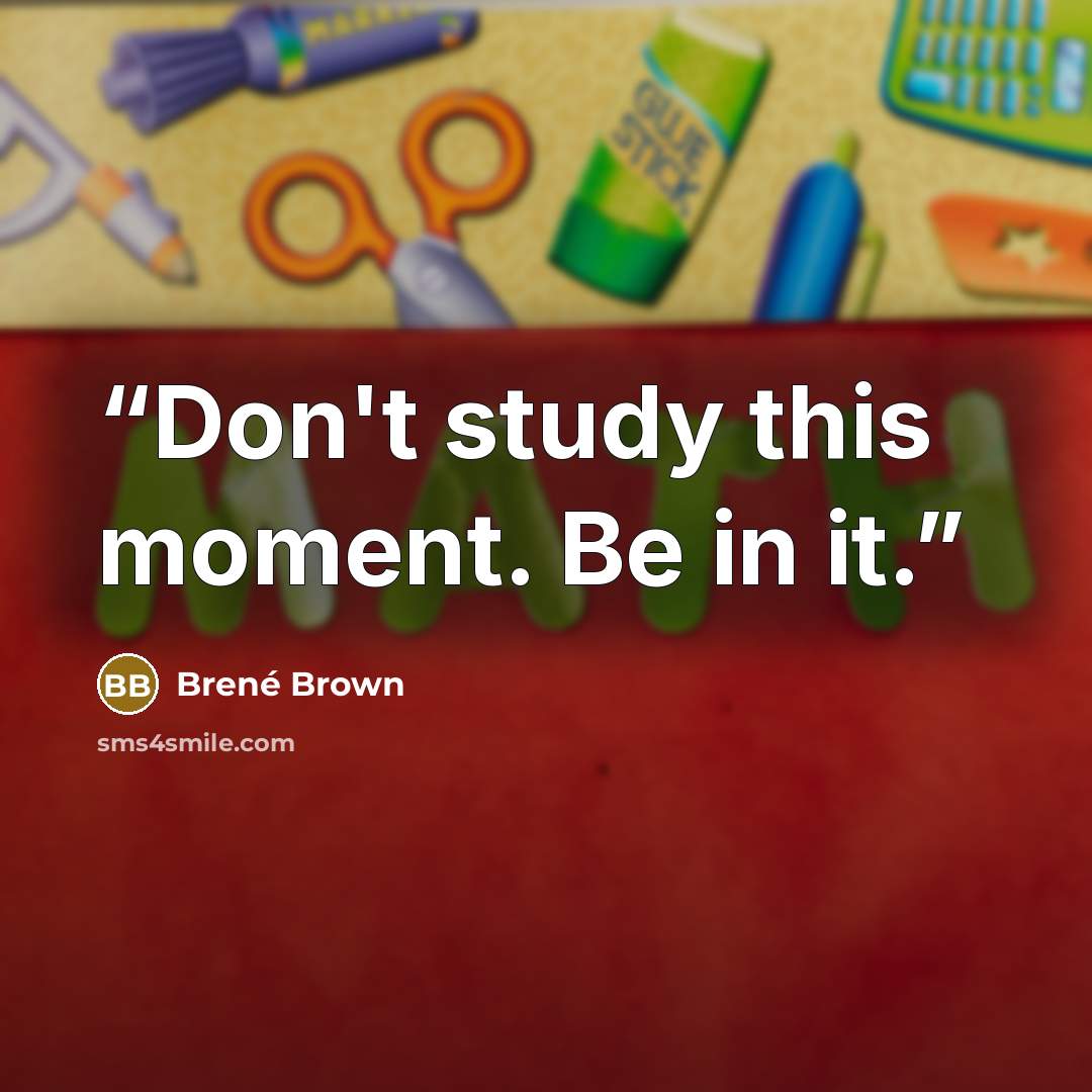 “Don't study this moment. Be in it.” quote by Brené Brown