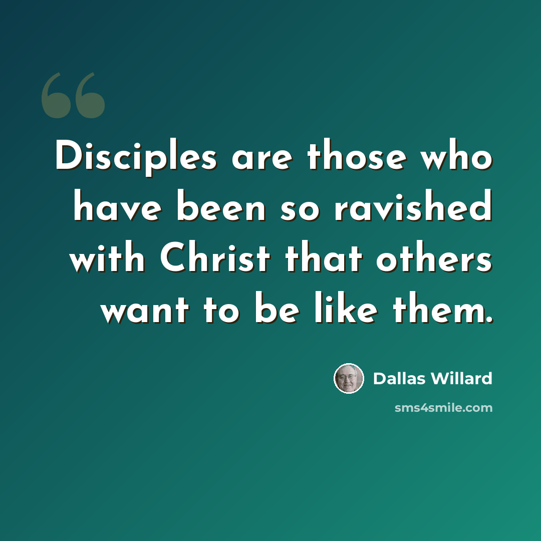 “Disciples are those who have been so ravished with Christ that others want to be like them.” quote by Dallas Willard