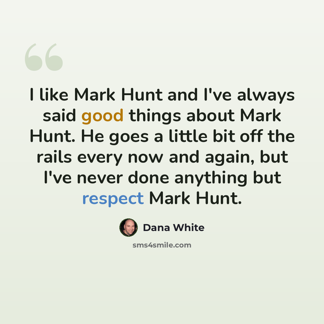 “I like Mark Hunt and I've always said good things about Mark Hunt. He goes a little bit off the rails every now and again, but I've never done anything but respect Mark Hunt.” quote by Dana White