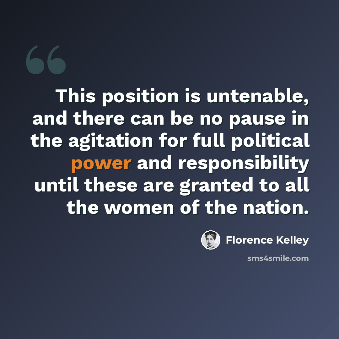 “This position is untenable, and there can be no pause in the agitation for full political power and responsibility until these are granted to all the women of the nation.” quote by Florence Kelley