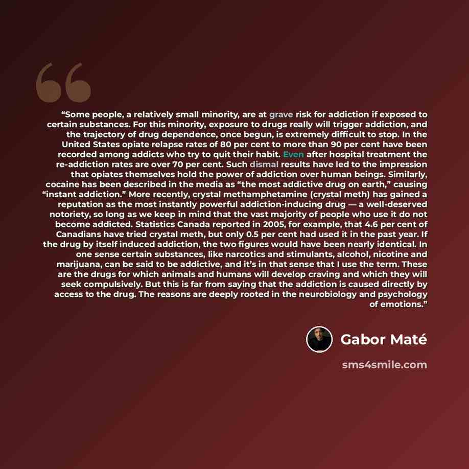 “Some people, a relatively small minority, are at grave risk for addiction if exposed to certain substances. For this minority, exposure to drugs really will trigger addiction, and the trajectory of drug dependence, once begun, is extremely difficult to stop. In the United States opiate relapse…” quote by Gabor Maté