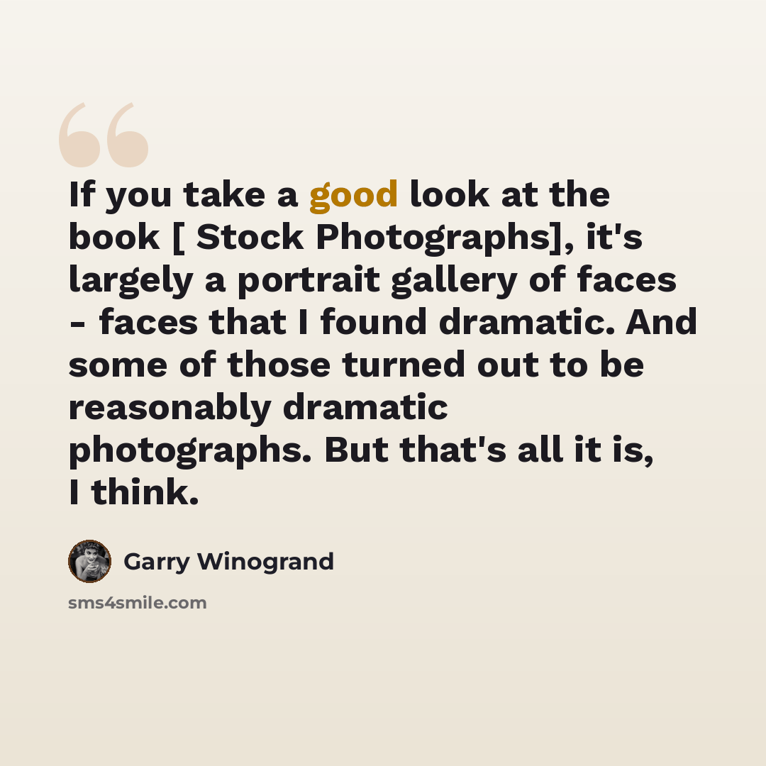 “If you take a good look at the book [ Stock Photographs], it's largely a portrait gallery of faces - faces that I found dramatic. And some of those turned out to be reasonably dramatic photographs. But that's all it is, I think.” quote by Garry Winogrand
