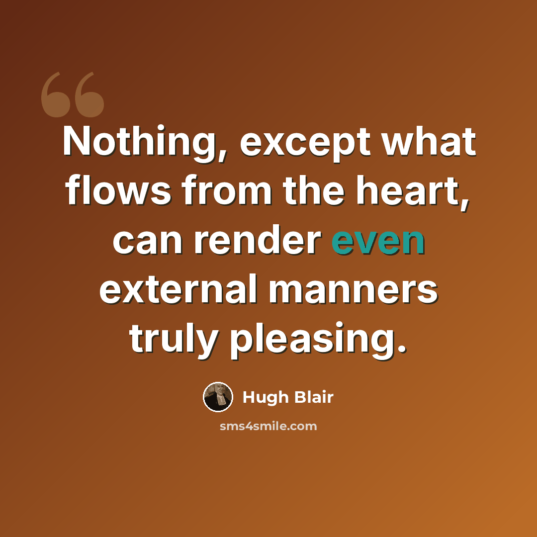 “Nothing, except what flows from the heart, can render even external manners truly pleasing.” quote by Hugh Blair