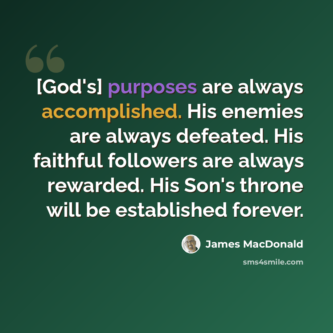 “[God's] purposes are always accomplished. His enemies are always defeated. His faithful followers are always rewarded. His Son's throne will be established forever.” quote by James MacDonald