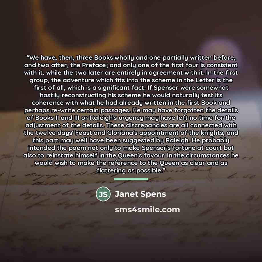 “We have, then, three Books wholly and one partially written before, and two after, the Preface; and only one of the first four is consistent with it, while the two later are entirely in agreement with it. In the first group, the adventure which fits into the scheme in the Letter is the first of…” quote by Janet Spens