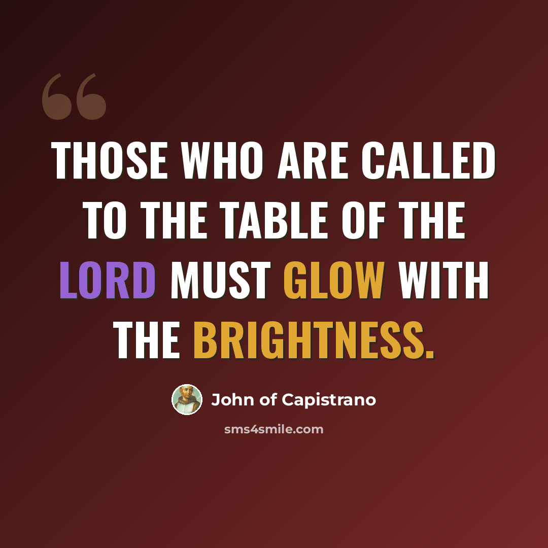 “Those who are called to the table of the Lord must glow with the brightness.” quote by John of Capistrano