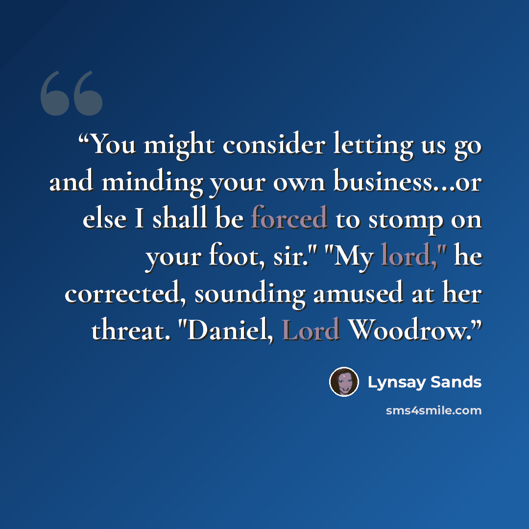 “You might consider letting us go and minding your own business...or else I shall be forced to stomp on your foot, sir." "My lord," he corrected, sounding amused at her threat. "Daniel, Lord Woodrow.” quote by Lynsay Sands