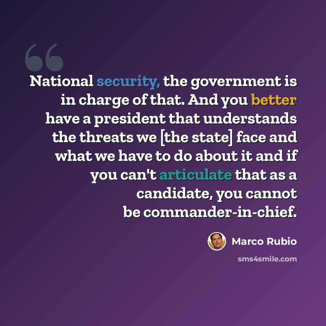 “National security, the government is in charge of that. And you better have a president that understands the threats we [the state] face and what we have to do about it and if you can't articulate that as a candidate, you cannot be commander-in-chief.” quote by Marco Rubio