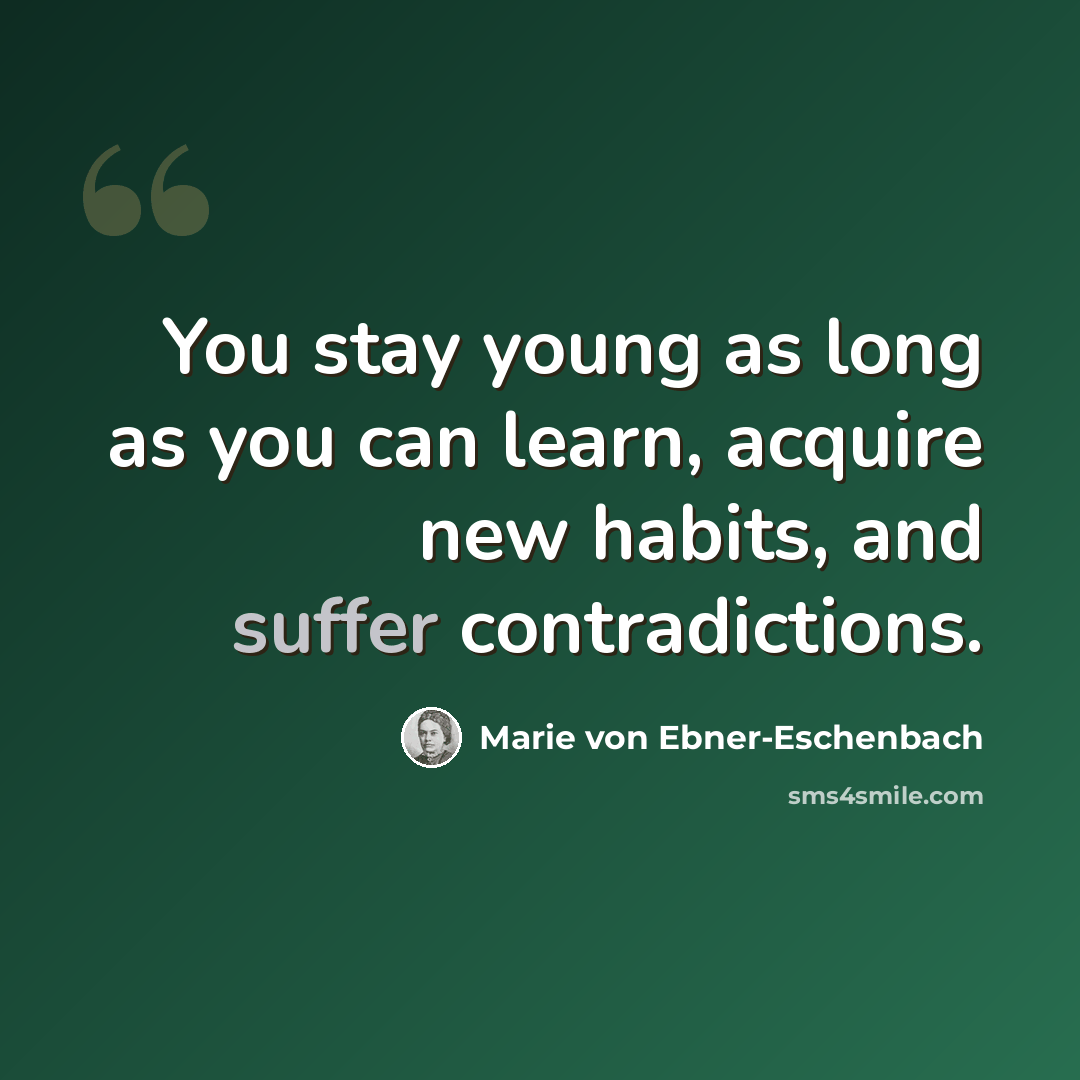 “You stay young as long as you can learn, acquire new habits, and suffer contradictions.” quote by Marie von Ebner-Eschenbach
