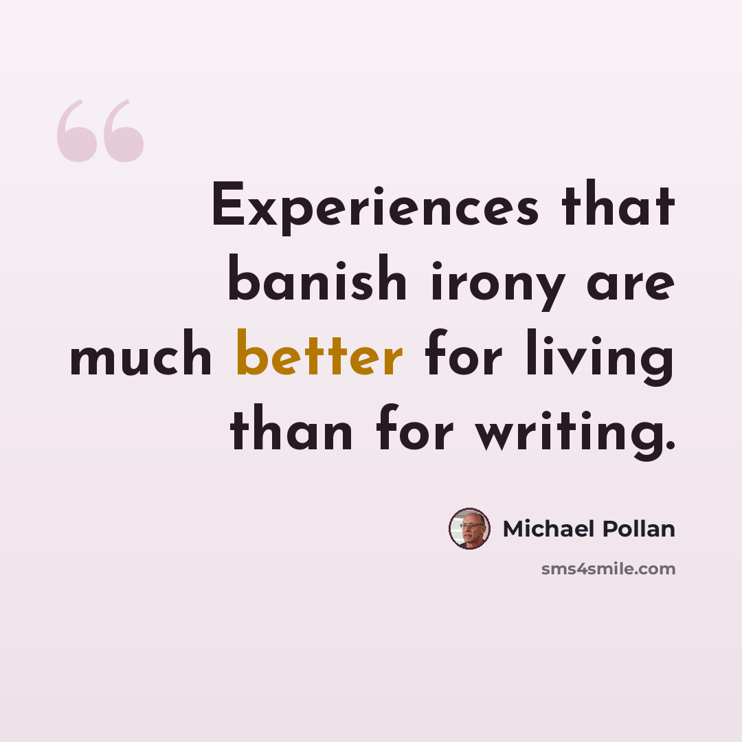 “Experiences that banish irony are much better for living than for writing.” quote by Michael Pollan