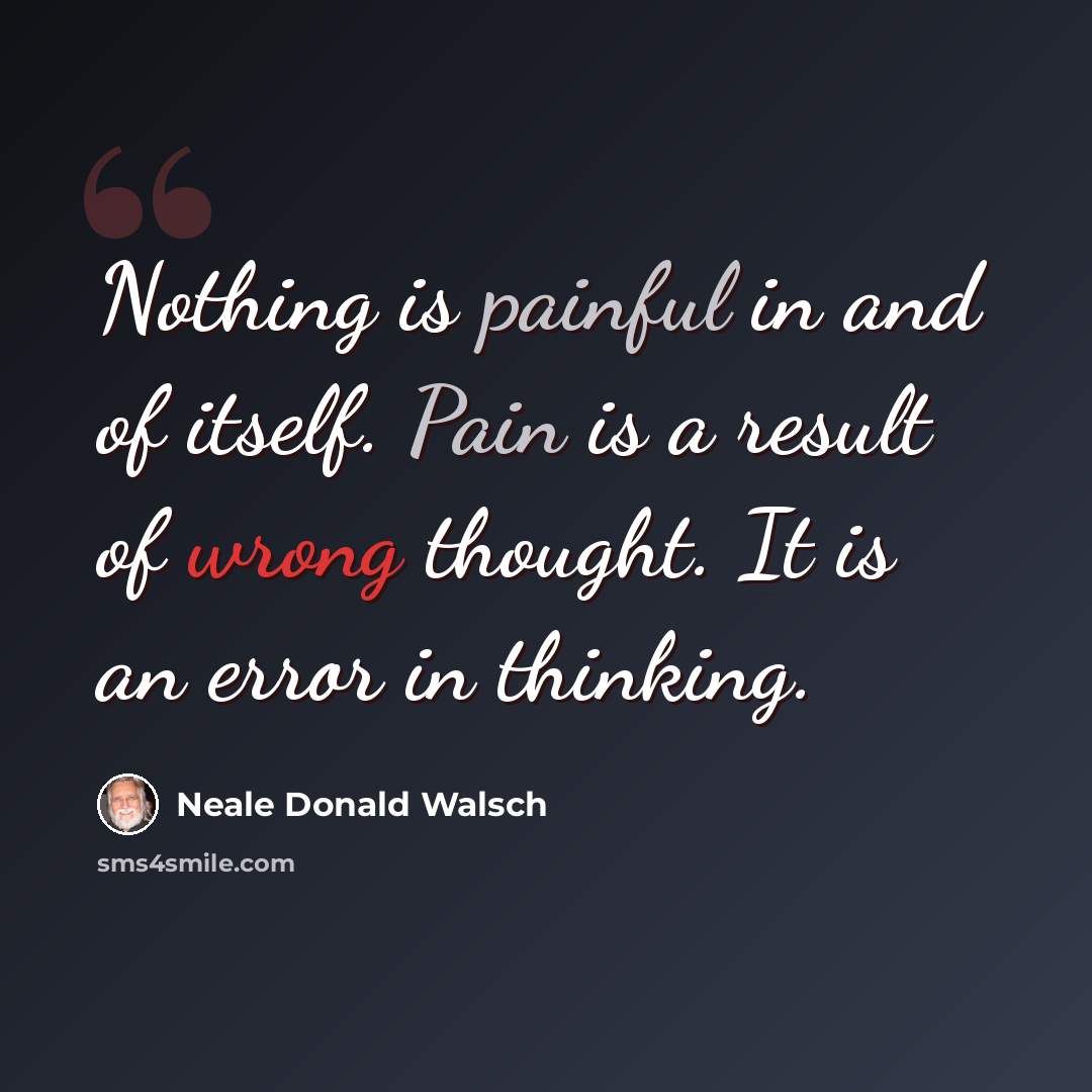 “Nothing is painful in and of itself. Pain is a result of wrong thought. It is an error in thinking.” quote by Neale Donald Walsch