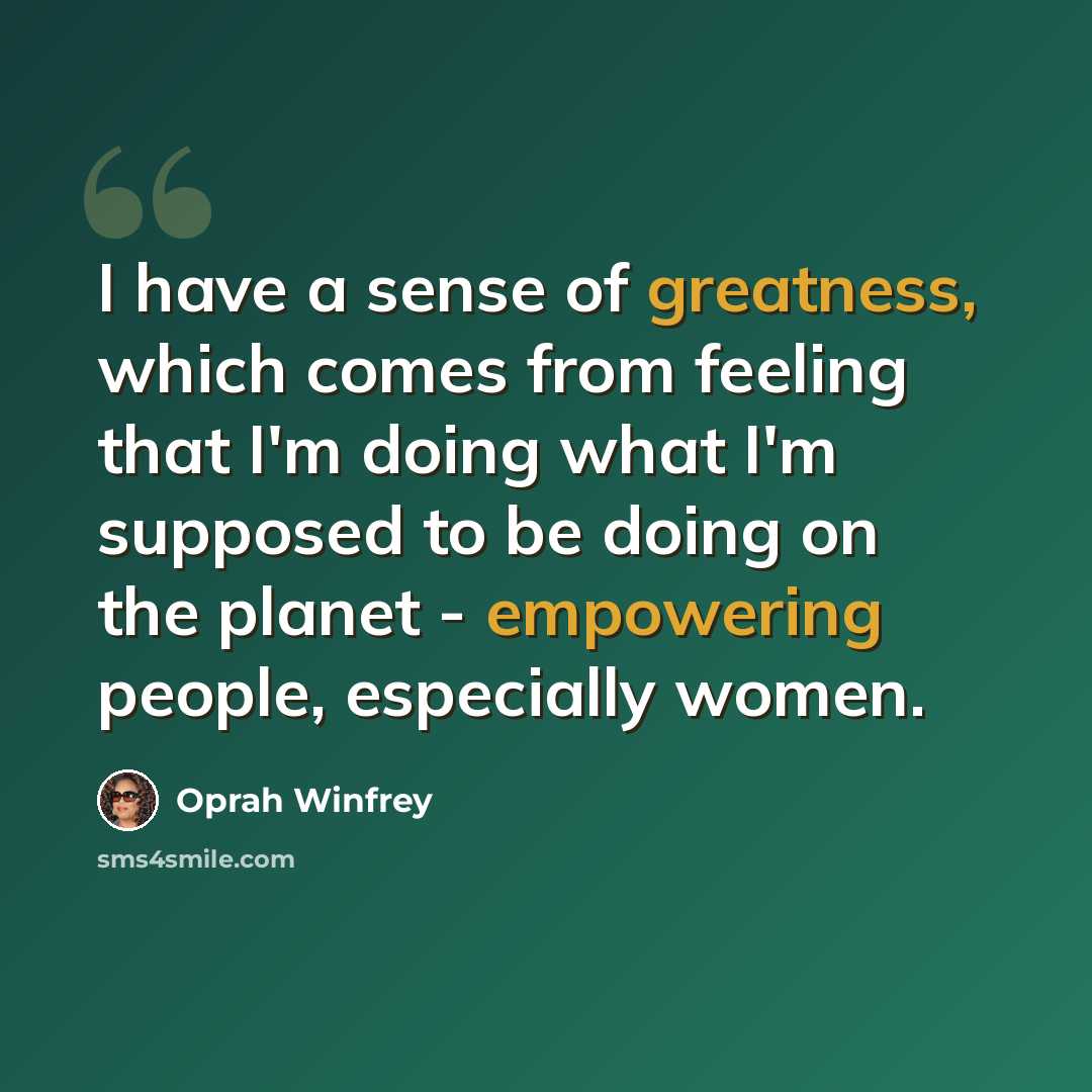 “I have a sense of greatness, which comes from feeling that I'm doing what I'm supposed to be doing on the planet - empowering people, especially women.” quote by Oprah Winfrey