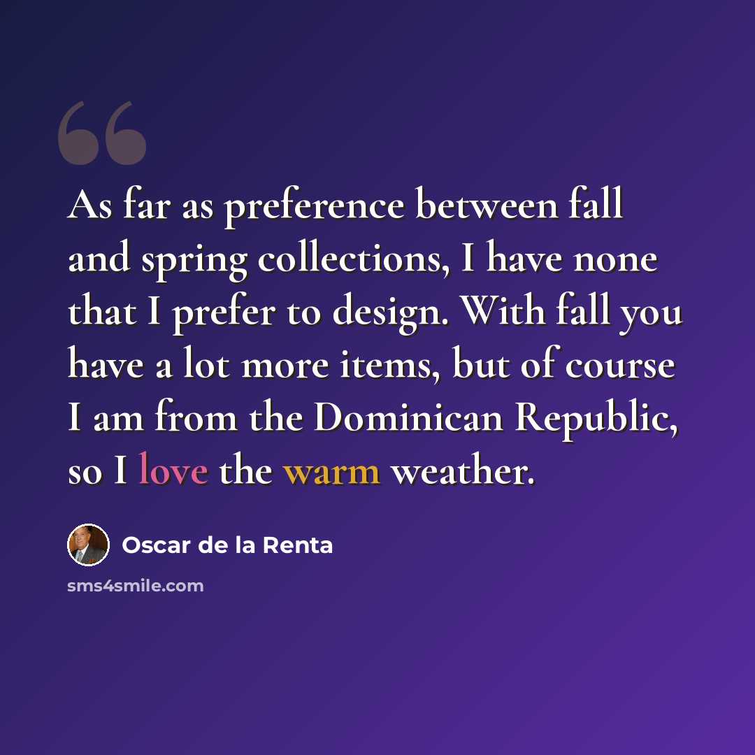 “As far as preference between fall and spring collections, I have none that I prefer to design. With fall you have a lot more items, but of course I am from the Dominican Republic, so I love the warm weather.” quote by Oscar de la Renta