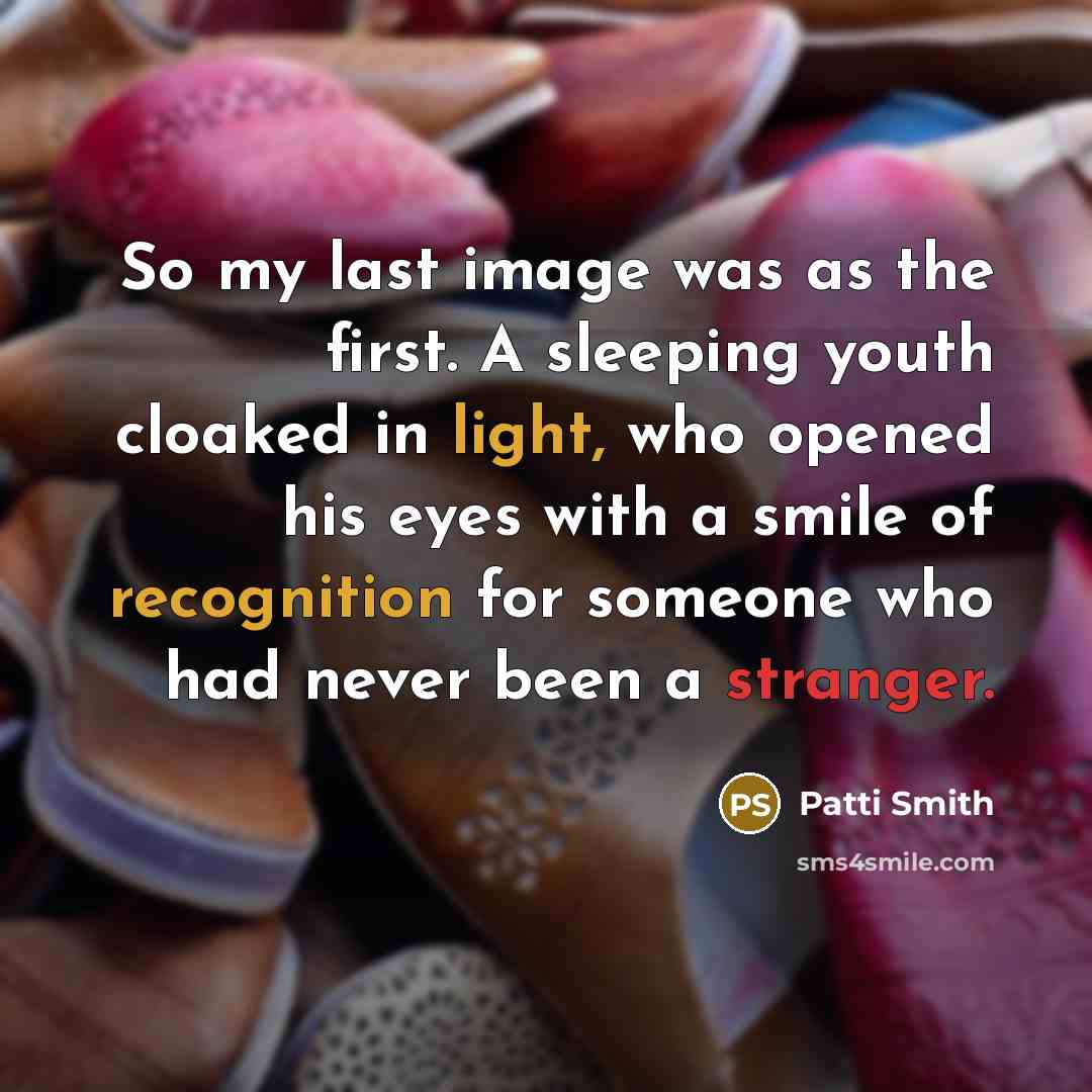 “So my last image was as the first. A sleeping youth cloaked in light, who opened his eyes with a smile of recognition for someone who had never been a stranger.” quote by Patti Smith