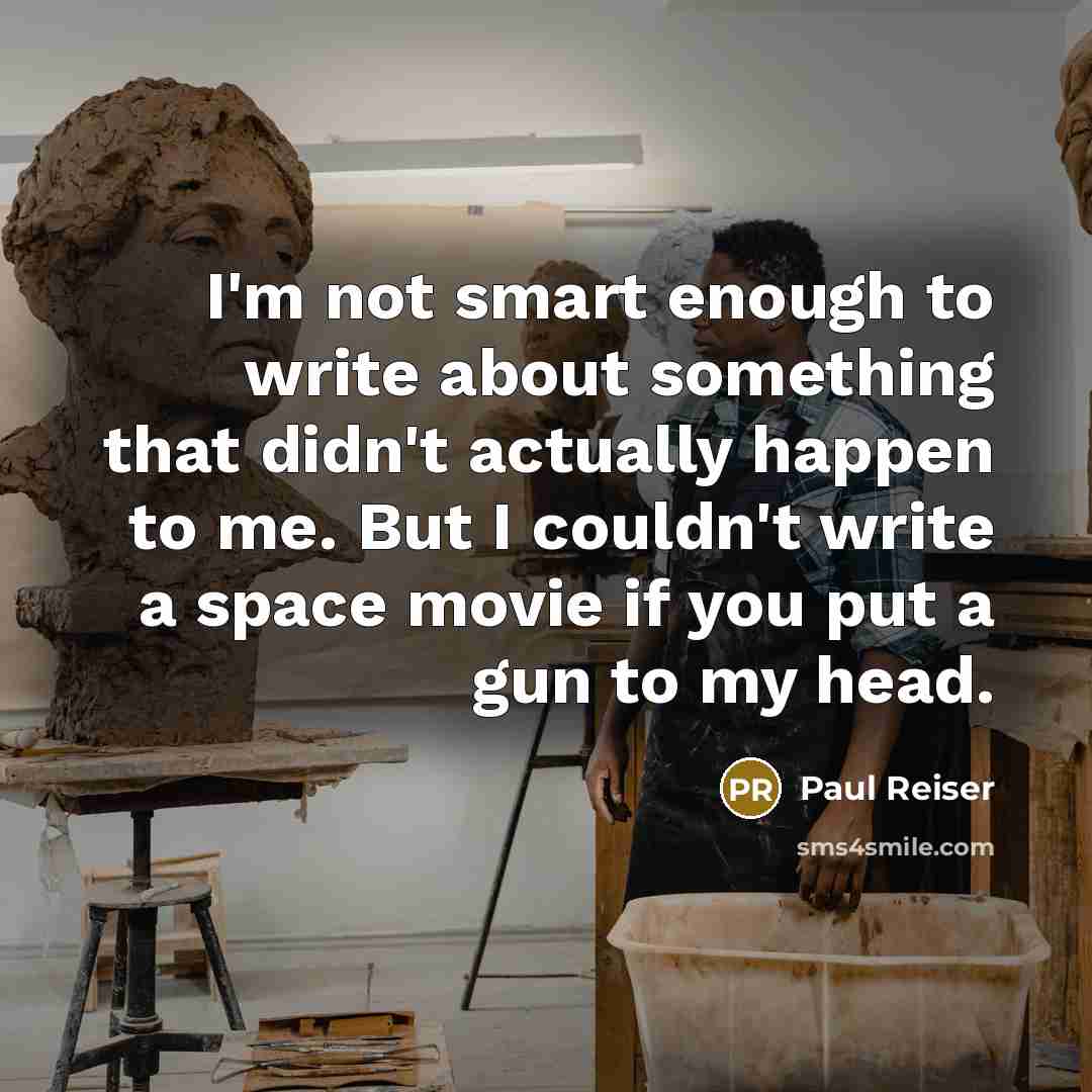 “I'm not smart enough to write about something that didn't actually happen to me. But I couldn't write a space movie if you put a gun to my head.” quote by Paul Reiser