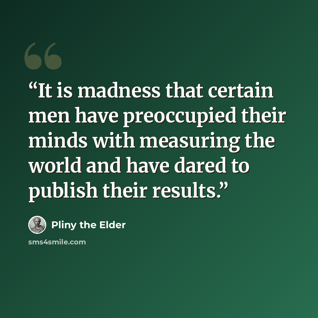 “It is madness that certain men have preoccupied their minds with measuring the world and have dared to publish their results.” quote by Pliny the Elder