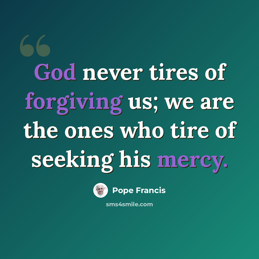 “God never tires of forgiving us; we are the ones who tire of seeking his mercy.” quote by Pope Francis
