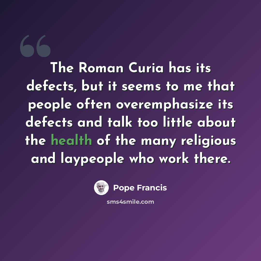“The Roman Curia has its defects, but it seems to me that people often overemphasize its defects and talk too little about the health of the many religious and laypeople who work there.” quote by Pope Francis