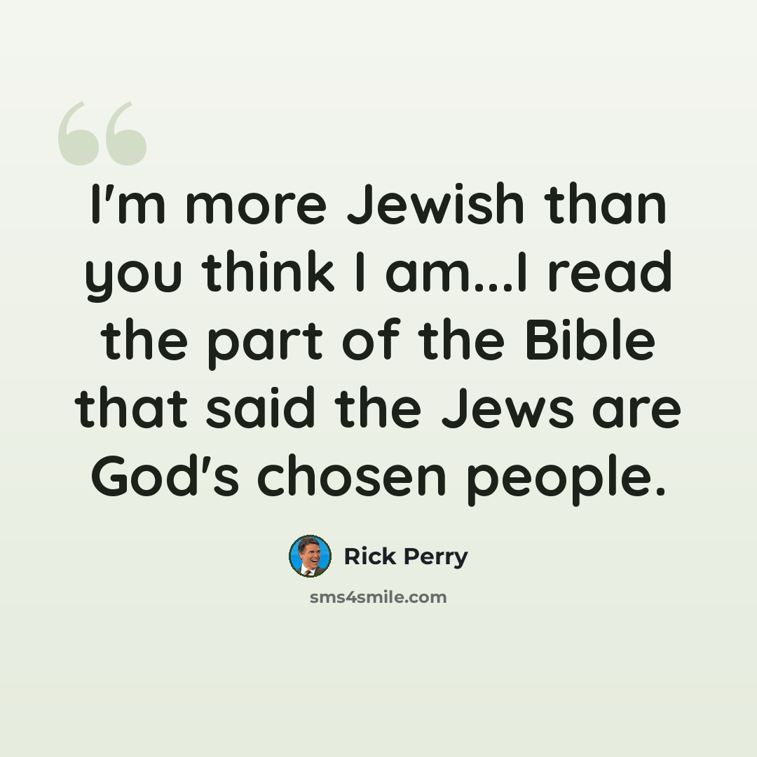 “I'm more Jewish than you think I am...I read the part of the Bible that said the Jews are God's chosen people.” quote by Rick Perry