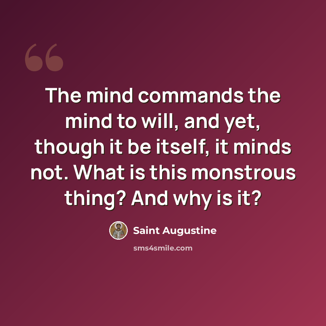 “The mind commands the mind to will, and yet, though it be itself, it minds not. What is this monstrous thing? And why is it?” quote by Saint Augustine