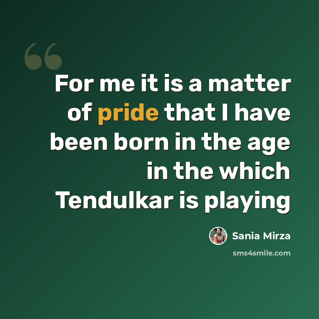 “For me it is a matter of pride that I have been born in the age in the which Tendulkar is playing” quote by Sania Mirza