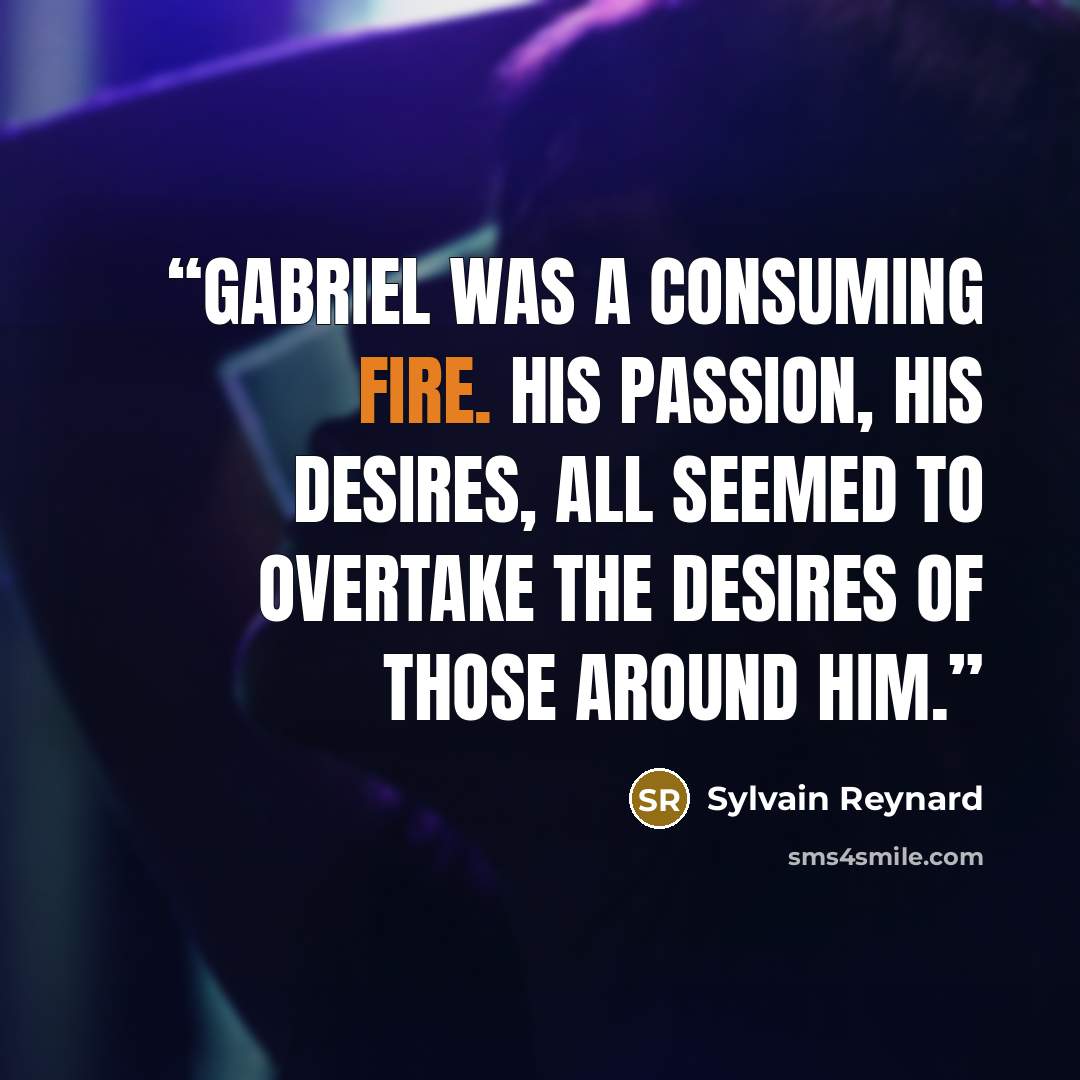 “Gabriel was a consuming fire. His passion, his desires, all seemed to overtake the desires of those around him.” quote by Sylvain Reynard