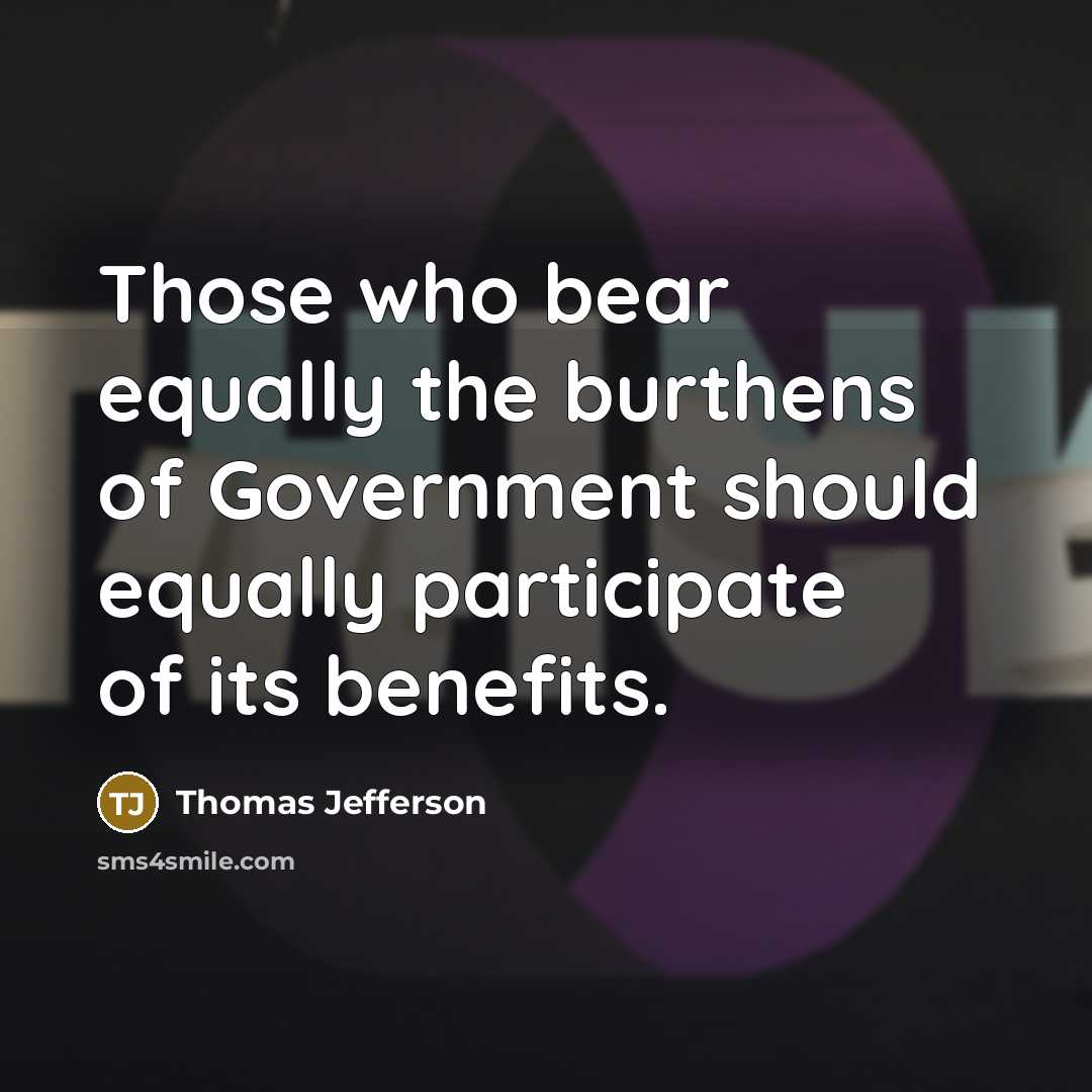 “Those who bear equally the burthens of Government should equally participate of its benefits.” quote by Thomas Jefferson