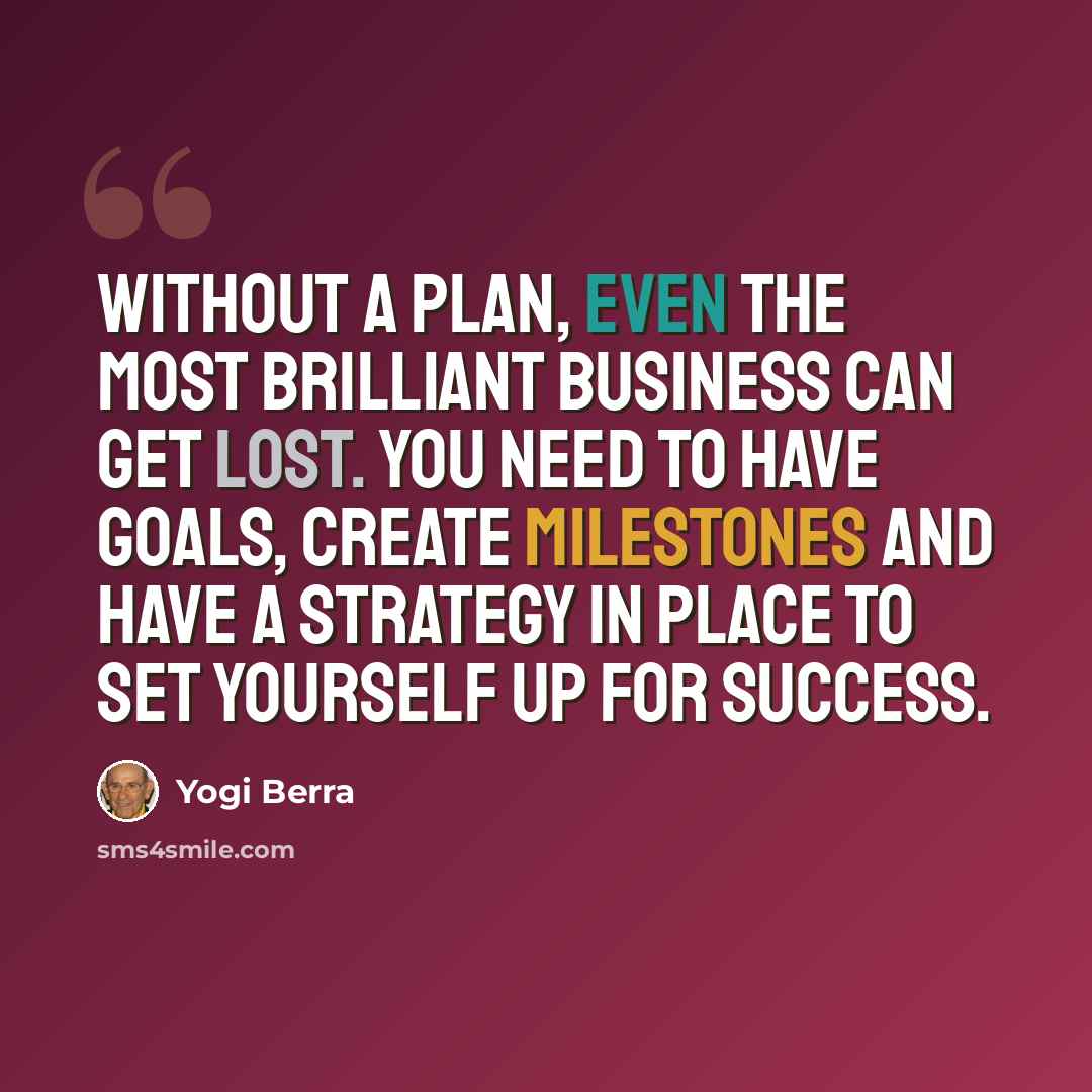 “Without a plan, even the most brilliant business can get lost. You need to have goals, create milestones and have a strategy in place to set yourself up for success.” quote by Yogi Berra