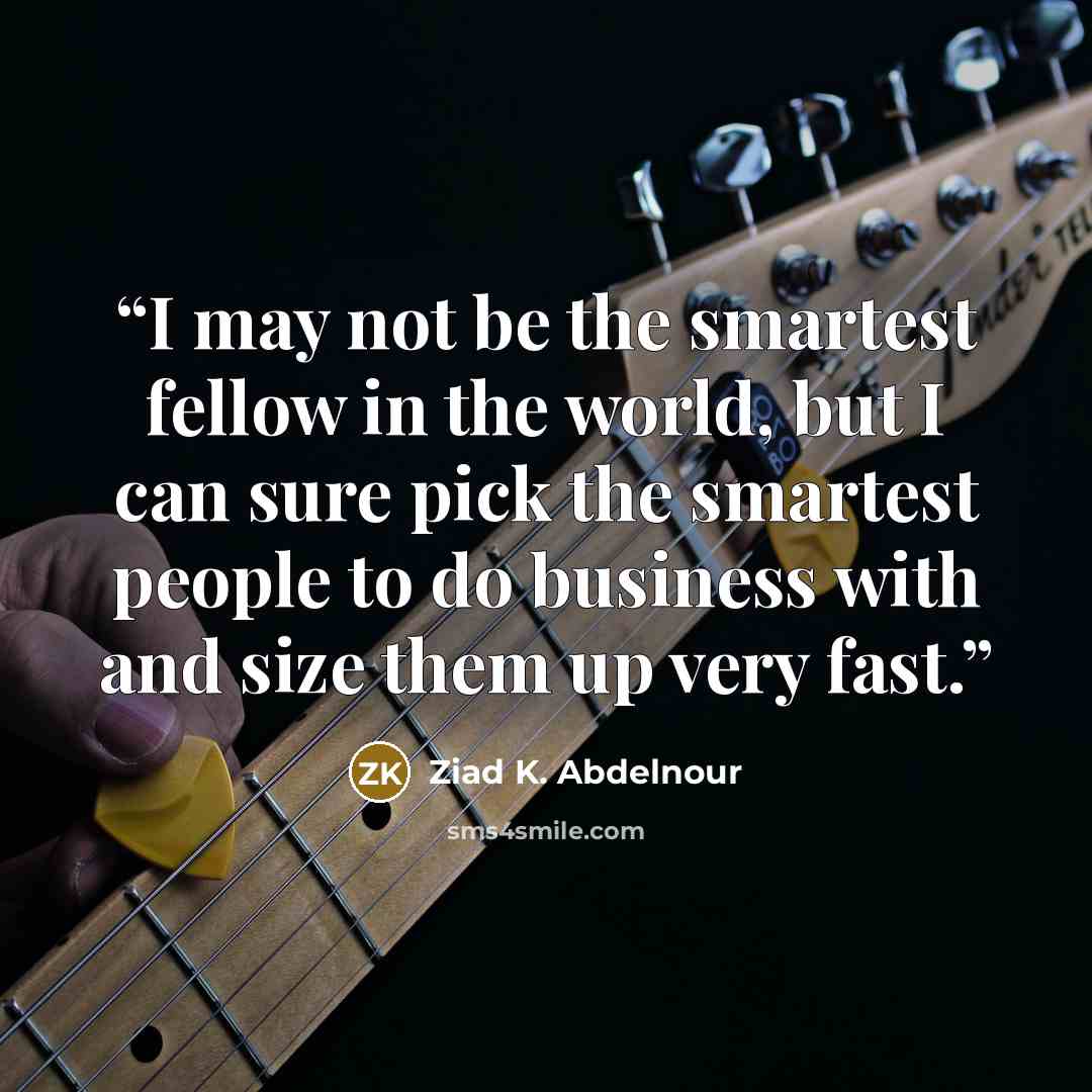 “I may not be the smartest fellow in the world, but I can sure pick the smartest people to do business with and size them up very fast.” quote by Ziad K. Abdelnour
