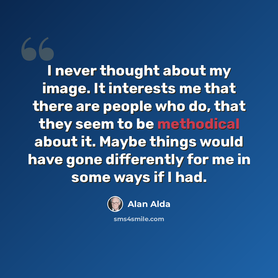 “I never thought about my image. It interests me that there are people who do, that they seem to be methodical about it. Maybe things would have gone differently for me in some ways if I had.” quote by Alan Alda