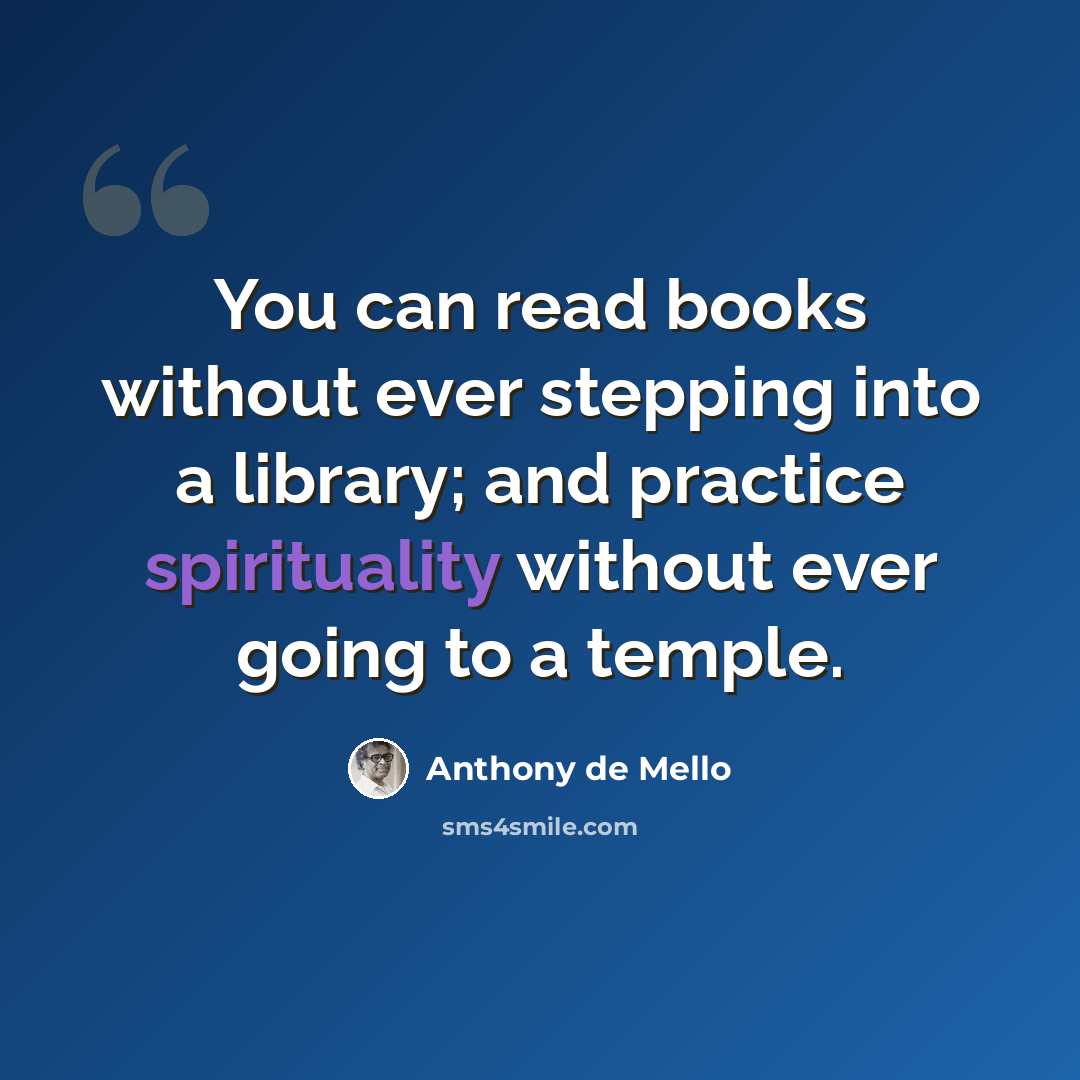 “You can read books without ever stepping into a library; and practice spirituality without ever going to a temple.” quote by Anthony de Mello