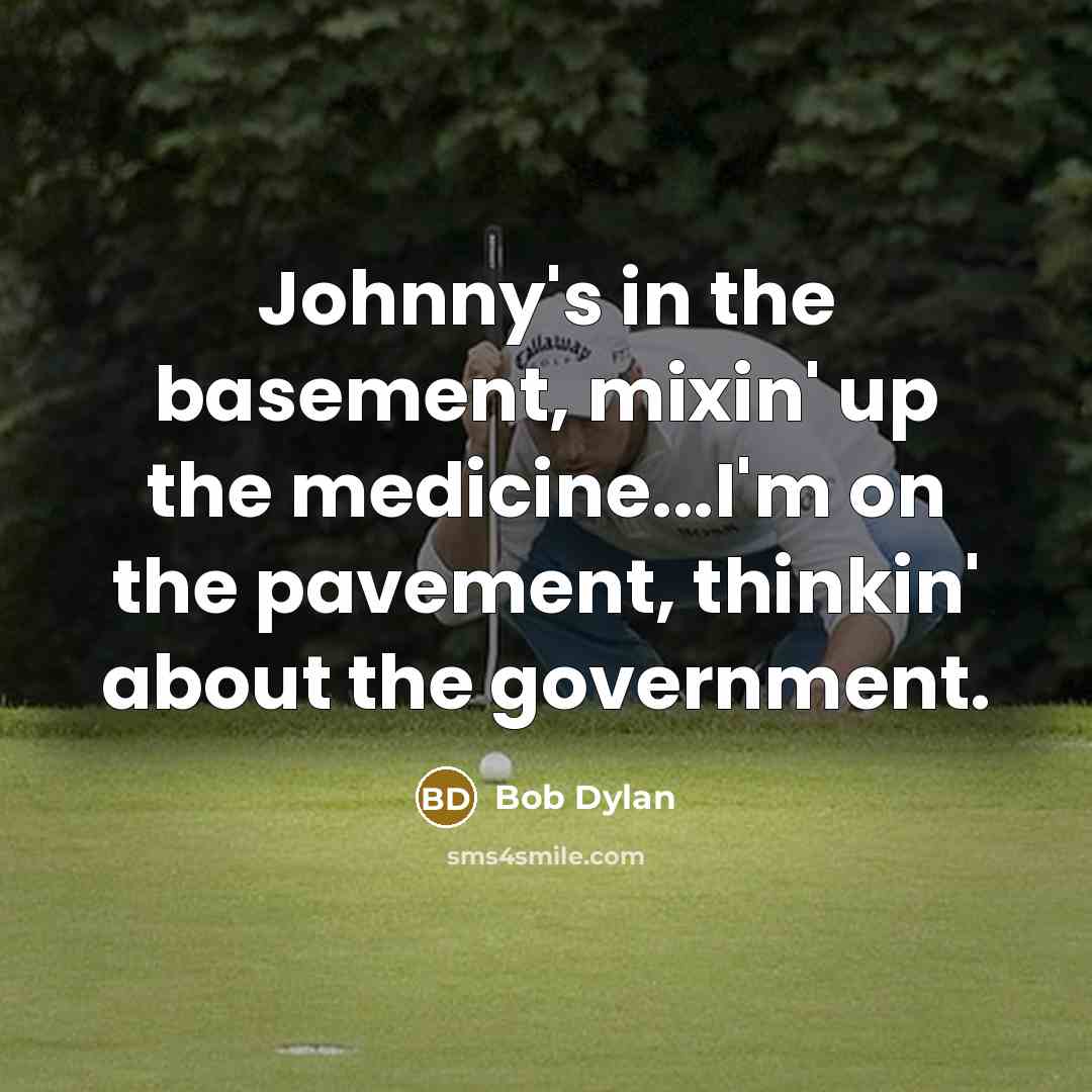 “Johnny's in the basement, mixin' up the medicine...I'm on the pavement, thinkin' about the government.” quote by Bob Dylan