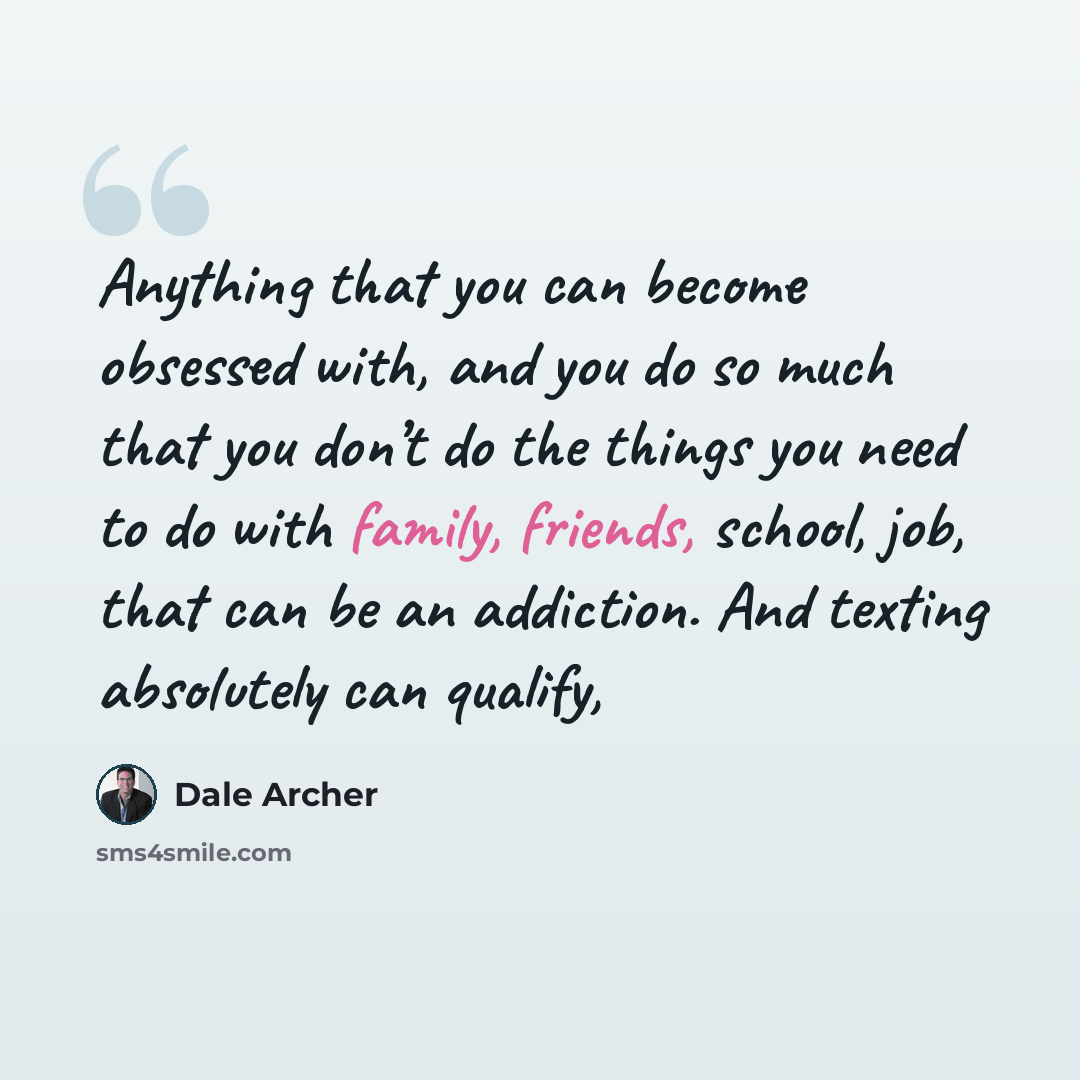 “Anything that you can become obsessed with, and you do so much that you don’t do the things you need to do with family, friends, school, job, that can be an addiction. And texting absolutely can qualify,” quote by Dale Archer