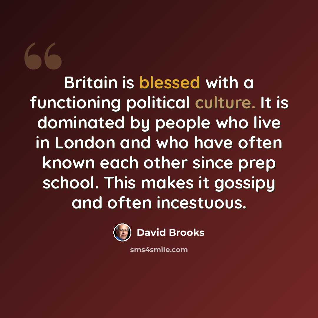 “Britain is blessed with a functioning political culture. It is dominated by people who live in London and who have often known each other since prep school. This makes it gossipy and often incestuous.” quote by David Brooks