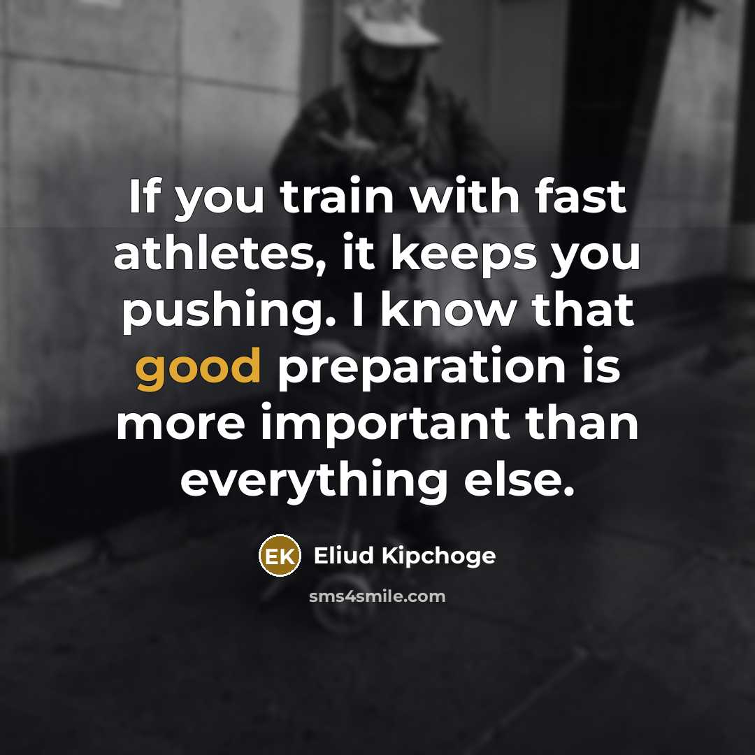“If you train with fast athletes, it keeps you pushing. I know that good preparation is more important than everything else.” quote by Eliud Kipchoge