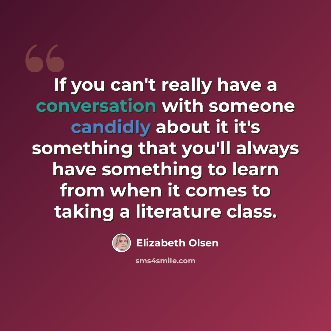 “If you can't really have a conversation with someone candidly about it it's something that you'll always have something to learn from when it comes to taking a literature class.” quote by Elizabeth Olsen