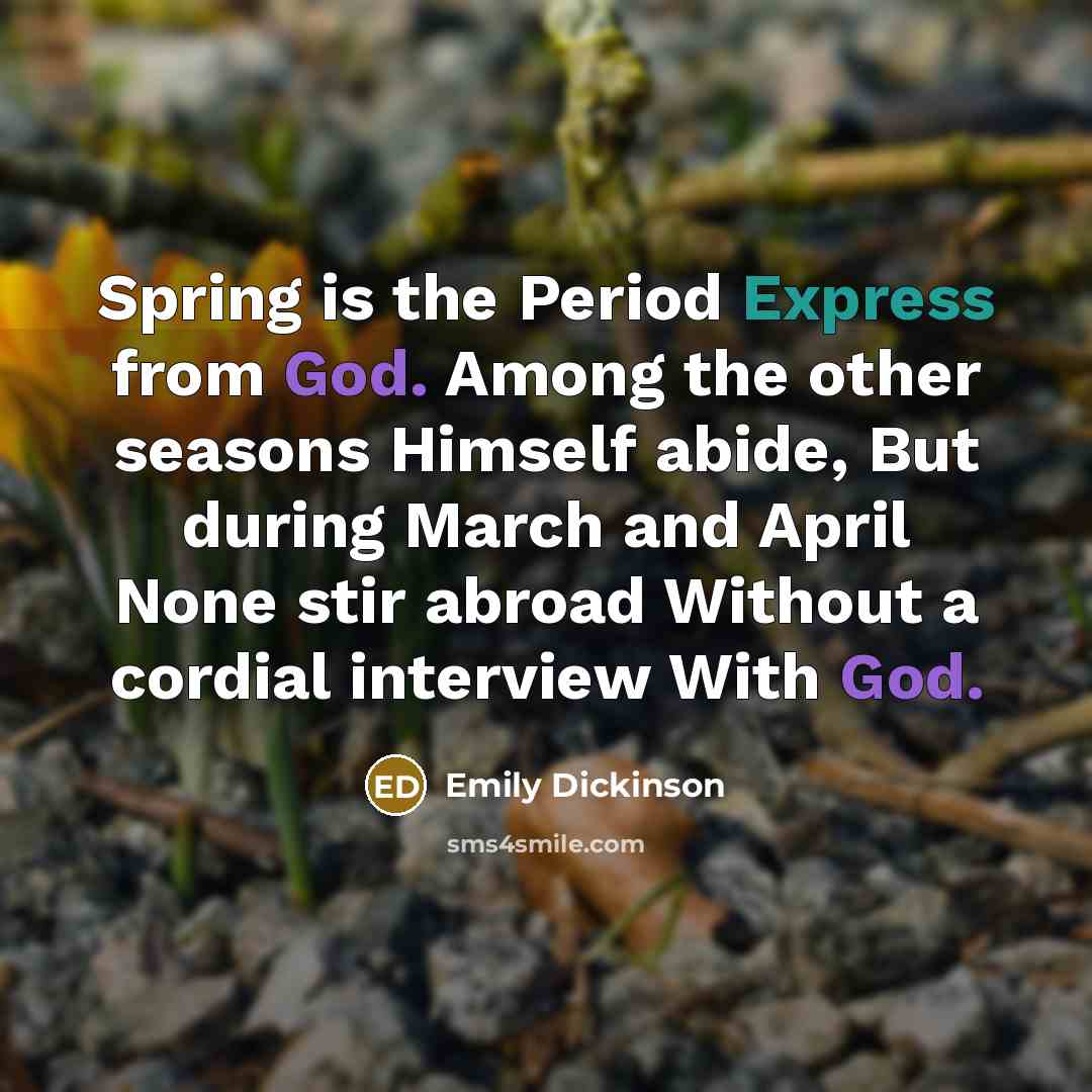 “Spring is the Period Express from God. Among the other seasons Himself abide, But during March and April None stir abroad Without a cordial interview With God.” quote by Emily Dickinson
