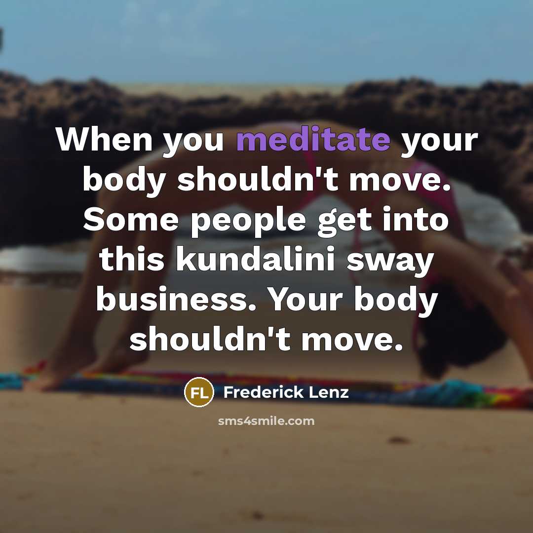 “When you meditate your body shouldn't move. Some people get into this kundalini sway business. Your body shouldn't move.” quote by Frederick Lenz