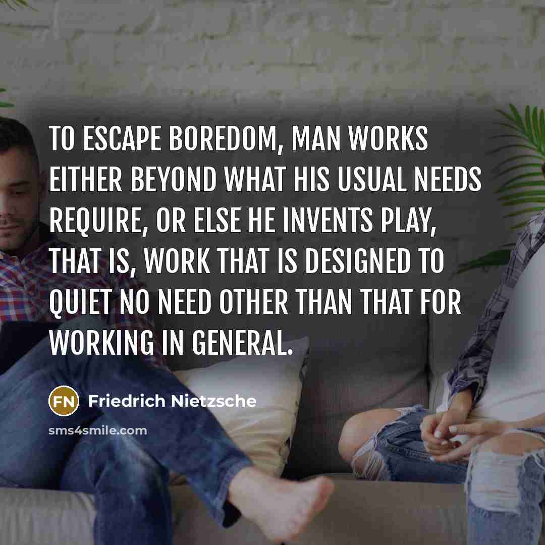 “To escape boredom, man works either beyond what his usual needs require, or else he invents play, that is, work that is designed to quiet no need other than that for working in general.” quote by Friedrich Nietzsche