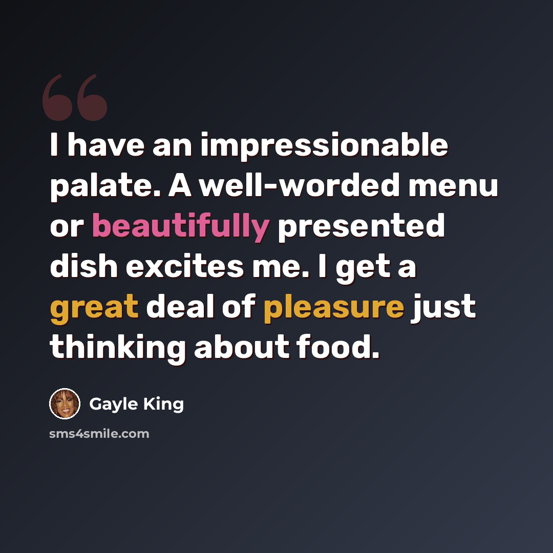 “I have an impressionable palate. A well-worded menu or beautifully presented dish excites me. I get a great deal of pleasure just thinking about food.” quote by Gayle King