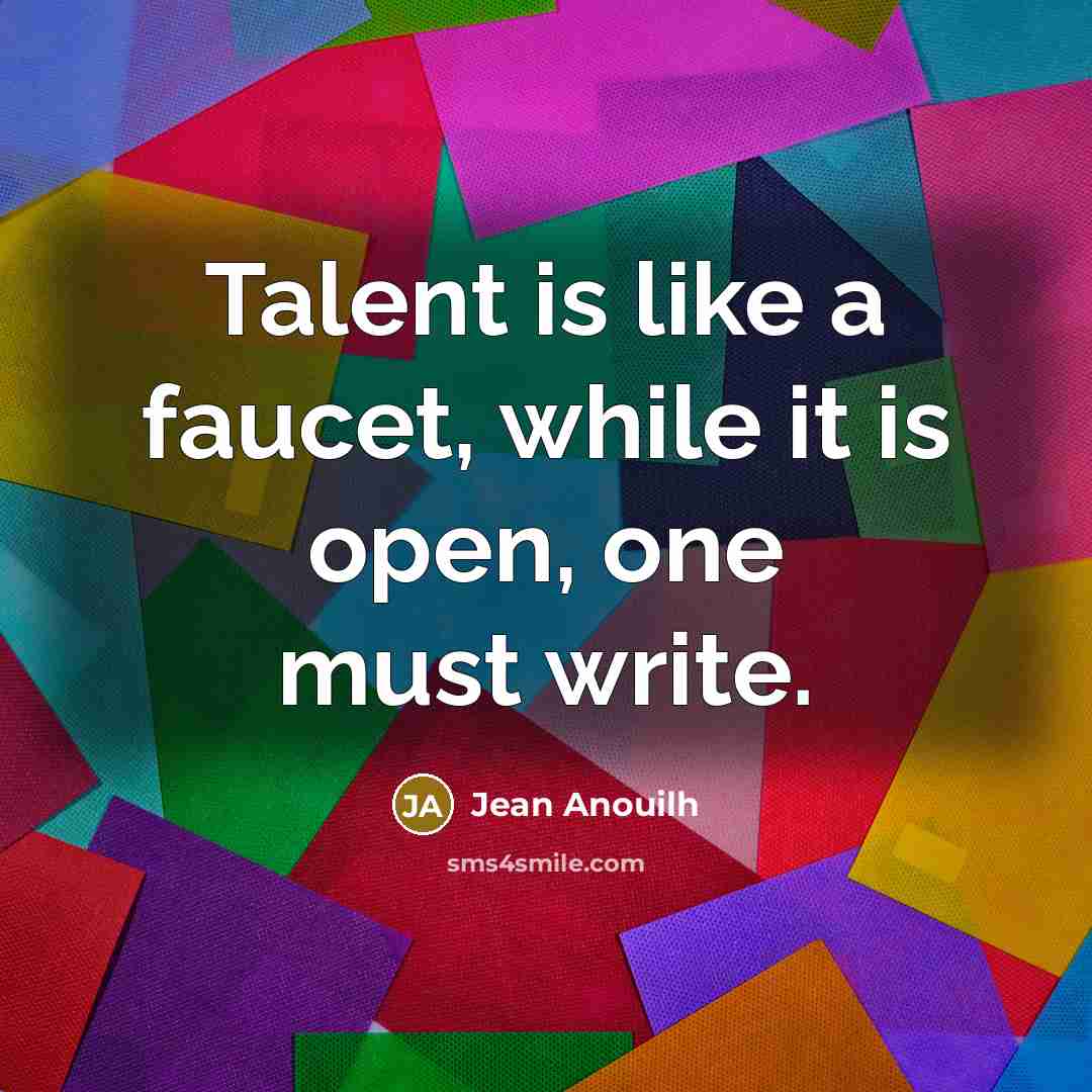 “Talent is like a faucet, while it is open, one must write.” quote by Jean Anouilh